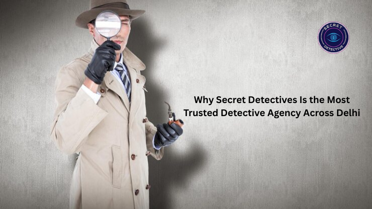 Why Secret Detectives Is the Most Trusted Detective Agency Across Delhi